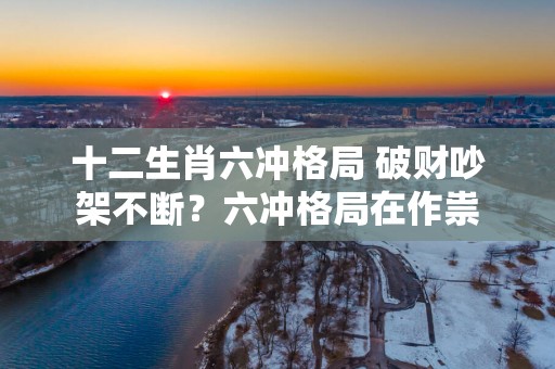 十二生肖六冲格局 破财吵架不断？六冲格局在作祟