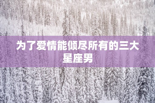 为了爱情能倾尽所有的三大星座男