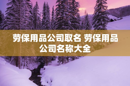 劳保用品公司取名 劳保用品公司名称大全