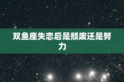 双鱼座失恋后是颓废还是努力