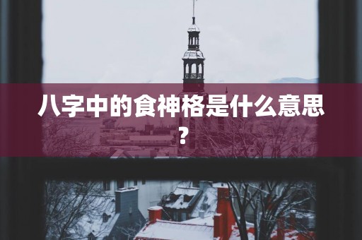八字中的食神格是什么意思？