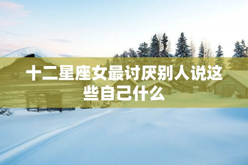 十二星座女最讨厌别人说这些自己什么