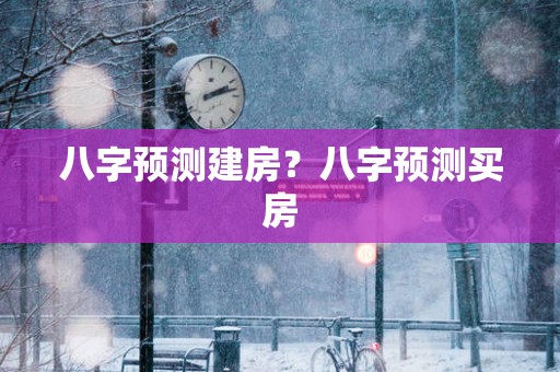 八字预测建房？八字预测买房
