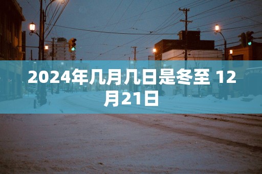 2025年几月几日是冬至 12月21日