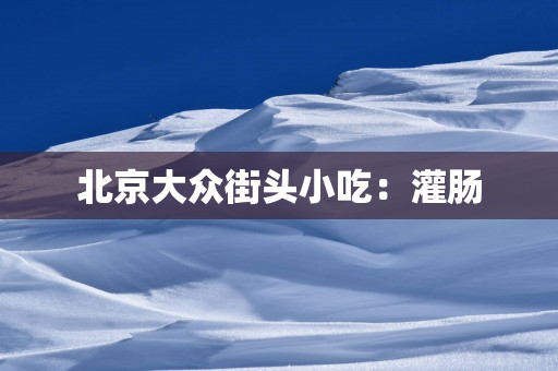 北京大众街头小吃：灌肠