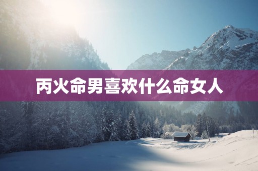 丙火命男喜欢什么命女人