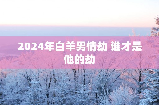 2025年白羊男情劫 谁才是他的劫