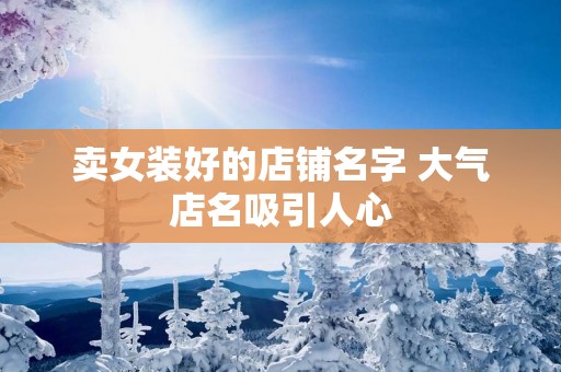 卖女装好的店铺名字 大气店名吸引人心