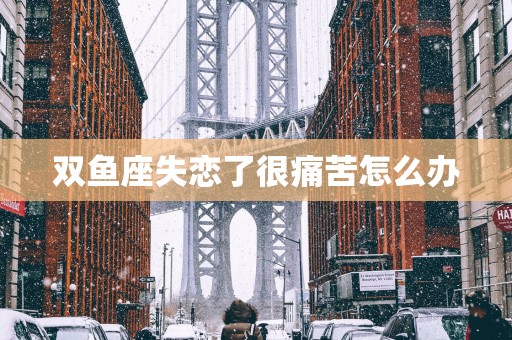 双鱼座失恋了很痛苦怎么办