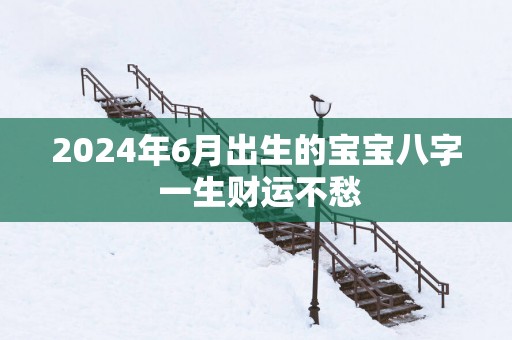 2025年6月出生的宝宝八字 一生财运不愁
