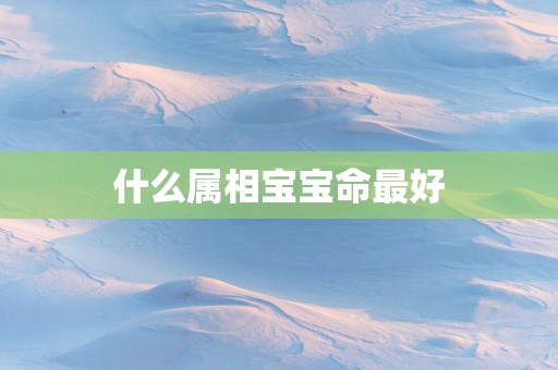 什么属相宝宝命最好
