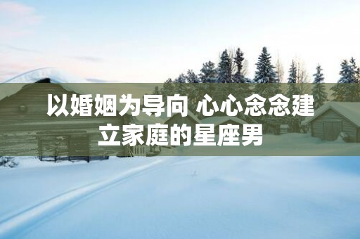 以婚姻为导向 心心念念建立家庭的星座男
