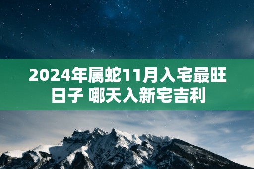 2025年属蛇11月入宅最旺日子 哪天入新宅吉利