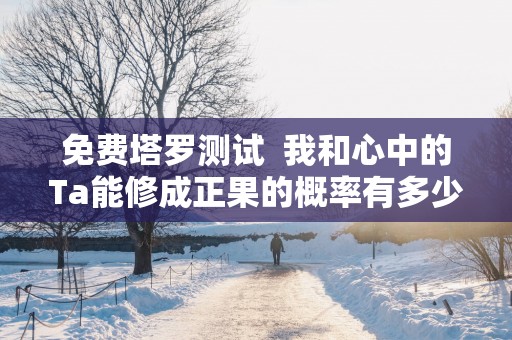 免费塔罗测试  我和心中的Ta能修成正果的概率有多少？我的婚姻结局如何