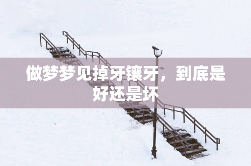 做梦梦见掉牙镶牙，到底是好还是坏