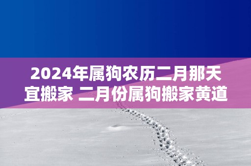2025年属狗农历二月那天宜搬家 二月份属狗搬家黄道吉日