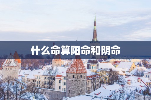 什么命算阳命和阴命