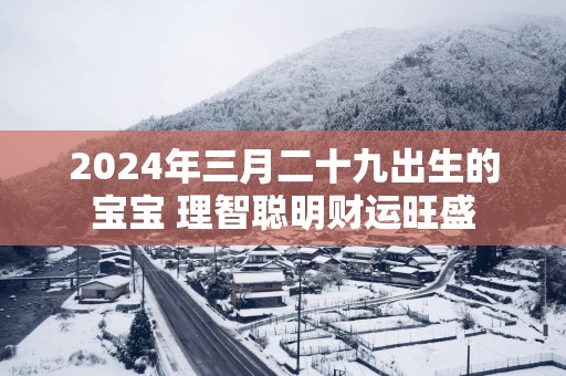2025年三月二十九出生的宝宝 理智聪明财运旺盛