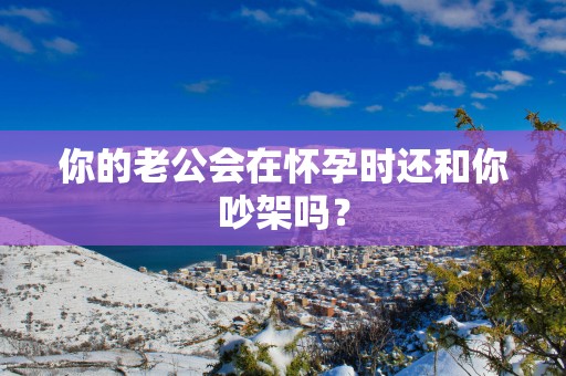 你的老公会在怀孕时还和你吵架吗？