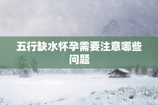 五行缺水怀孕需要注意哪些问题