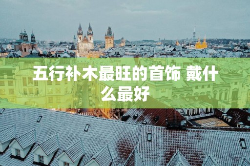 五行补木最旺的首饰 戴什么最好