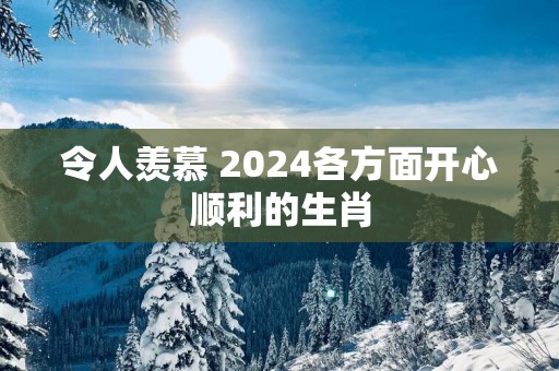 令人羡慕 2025各方面开心顺利的生肖