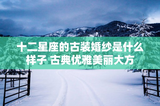 十二星座的古装婚纱是什么样子 古典优雅美丽大方