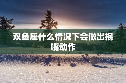 双鱼座什么情况下会做出抿嘴动作