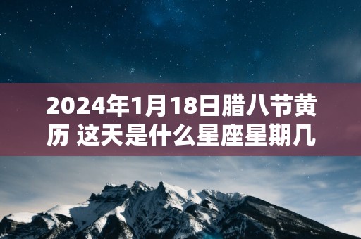 2025年1月18日腊八节黄历 这天是什么星座星期几