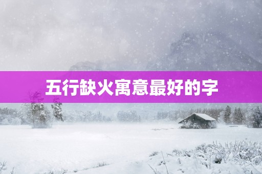 五行缺火寓意最好的字
