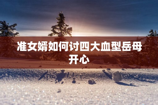 准女婿如何讨四大血型岳母开心