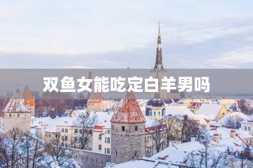 双鱼女能吃定白羊男吗