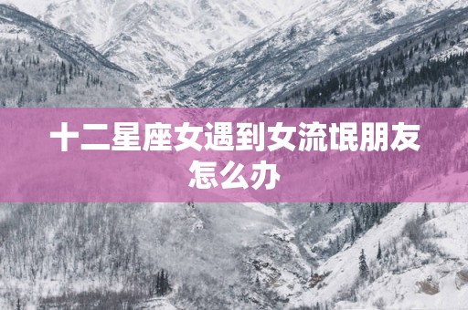 十二星座女遇到女流氓朋友怎么办