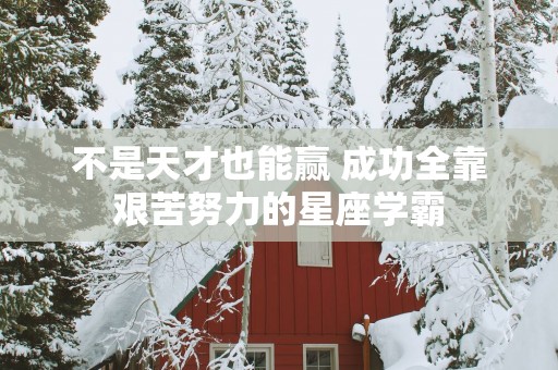 不是天才也能赢 成功全靠艰苦努力的星座学霸