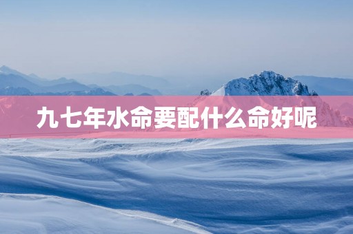 九七年水命要配什么命好呢