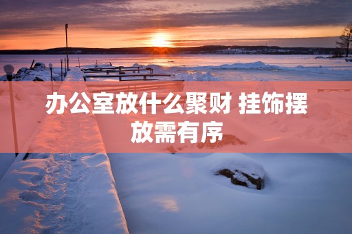 办公室放什么聚财 挂饰摆放需有序