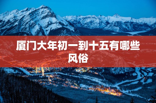 厦门大年初一到十五有哪些风俗