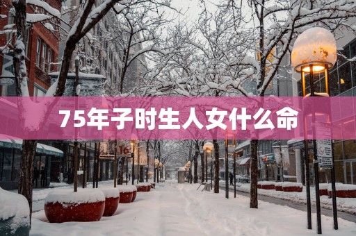 75年子时生人女什么命