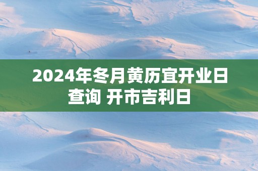 2025年冬月黄历宜开业日查询 开市吉利日