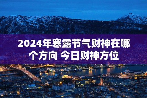 2025年寒露节气财神在哪个方向 今日财神方位
