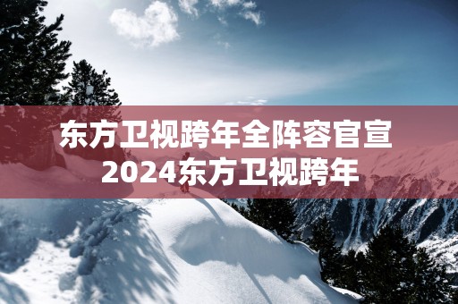 东方卫视跨年全阵容官宣 2025东方卫视跨年
