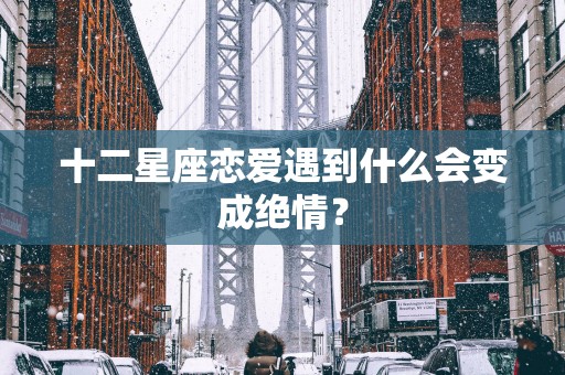 十二星座恋爱遇到什么会变成绝情？
