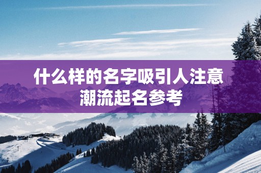 什么样的名字吸引人注意 潮流起名参考