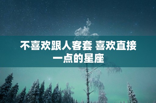 不喜欢跟人客套 喜欢直接一点的星座