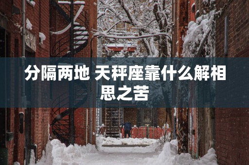 分隔两地 天秤座靠什么解相思之苦