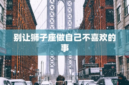 别让狮子座做自己不喜欢的事