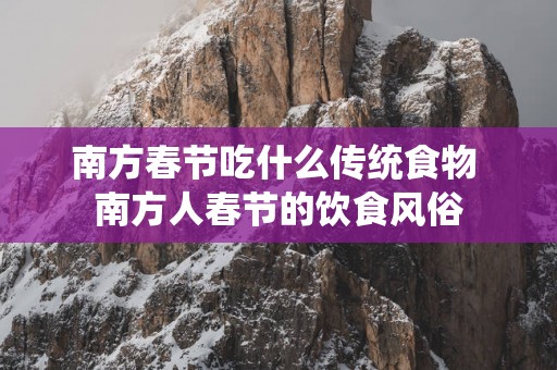 南方春节吃什么传统食物 南方人春节的饮食风俗