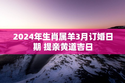 2025年生肖属羊3月订婚日期 提亲黄道吉日