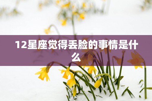 12星座觉得丢脸的事情是什么