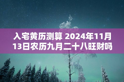 入宅黄历测算 2025年11月13日农历九月二十八旺财吗